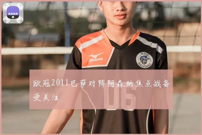 欧冠2011巴萨对阵阿森纳焦点战备受关注