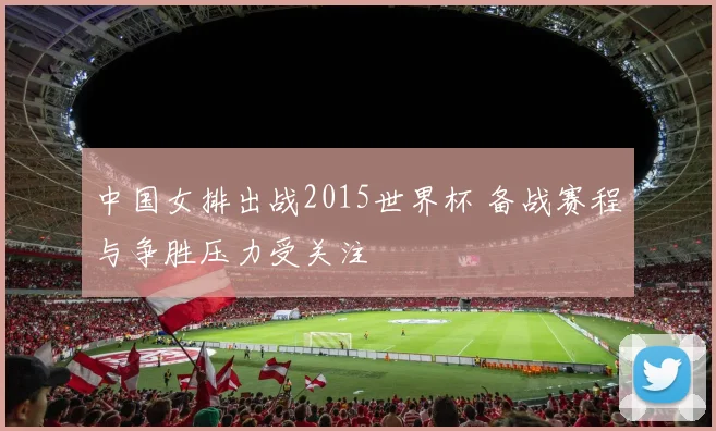 中国女排出战2015世界杯 备战赛程与争胜压力受关注