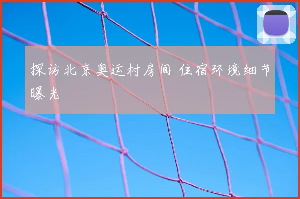 探访北京奥运村房间 住宿环境细节曝光
