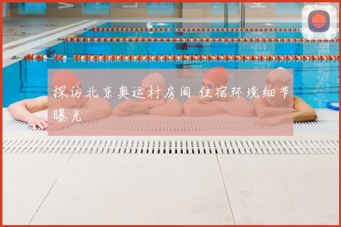 探访北京奥运村房间 住宿环境细节曝光
