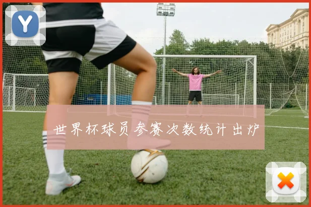 世界杯球员参赛次数统计出炉