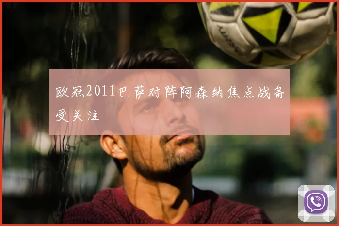 欧冠2011巴萨对阵阿森纳焦点战备受关注