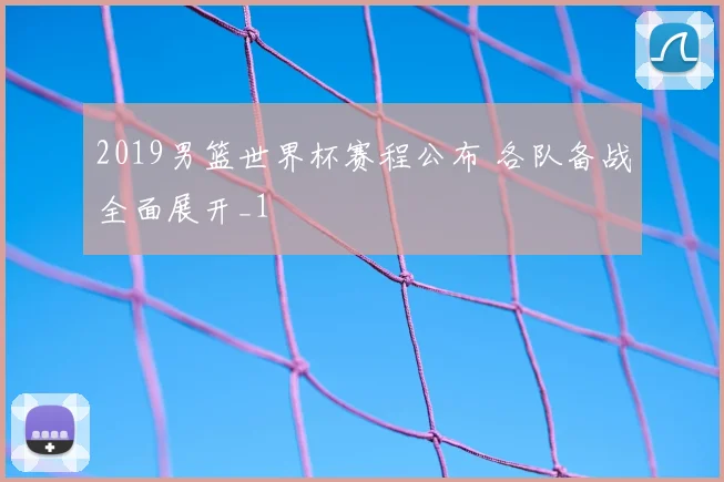 2019男篮世界杯赛程公布 各队备战全面展开_1