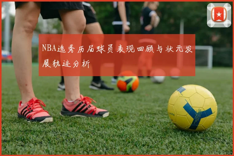 NBA选秀历届球员表现回顾与状元发展轨迹分析